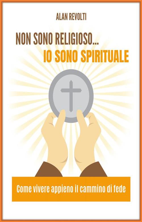 Non sono religioso... io sono spirituale. Come vivere appieno il cammino di fede - Alan Revolti - ebook