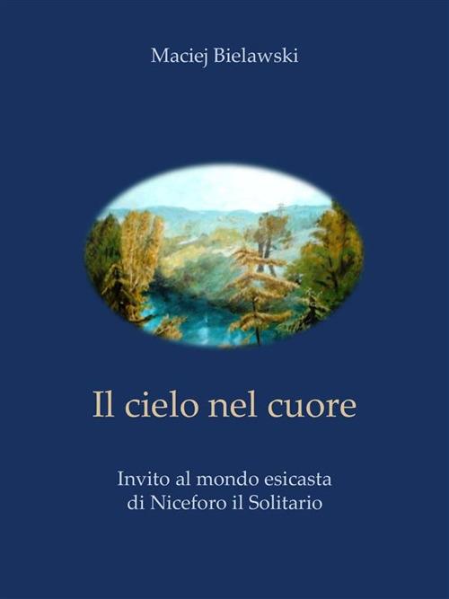 Il cielo nel cuore. Invito al mondo esicasta di Niceforo il Solitario - Maciej Bielawski - ebook