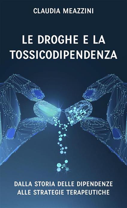 Le droghe e la tossicodipendenza. Dalla storia delle dipendenze alle strategie terapeutiche - Claudia Meazzini - ebook