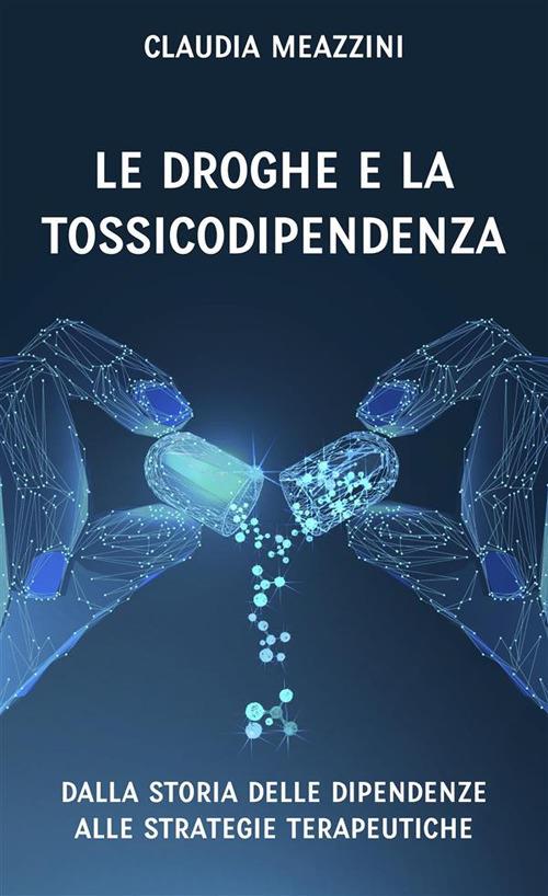 Le droghe e la tossicodipendenza. Dalla storia delle dipendenze alle strategie terapeutiche - Claudia Meazzini - ebook