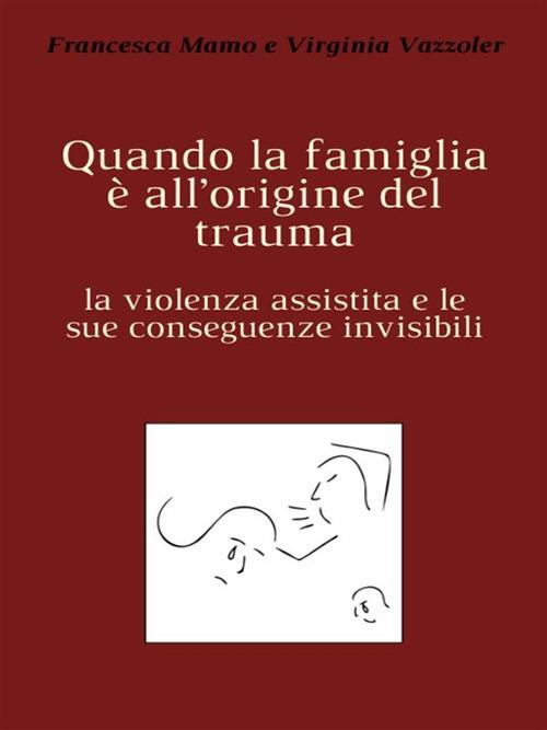 Quando la famiglia è all'origine del trauma. La violenza assistita e le sue conseguenze invisibili - Francesca Mamo,Virginia Vazzoler - ebook