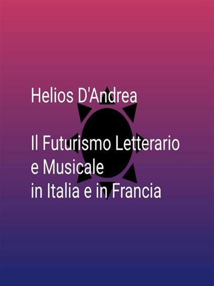 Il futurismo letterario e musicale in Italia e in Francia - Helios D'Andrea - ebook