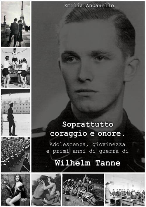 Soprattutto coraggio e onore. Adolescenza, giovinezza e primi anni di guerra di Wilhelm Tanne - Emilia Anzanello - ebook