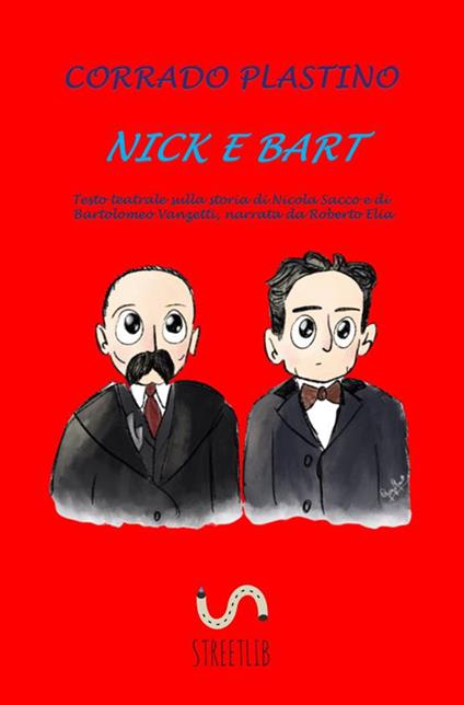 Nick e Bart. Testo teatrale sulla storia di Nicola Sacco e di Bartolomeo Vanzetti, narrata da Roberto Elia - Corrado Plastino - ebook