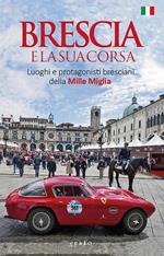 Brescia e la sua corsa. Luoghi e protagonisti bresciani della Mille Miglia