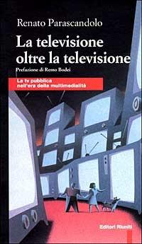 La televisione oltre la televisione. La Tv pubblica nell'era della multimedialità - Renato Parascandolo - copertina