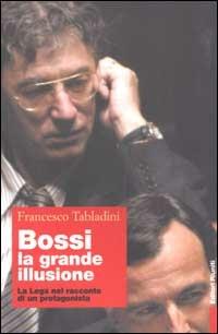 Bossi: la grande illusione. La Lega nel racconto di un protagonista - Francesco Tabladini - copertina