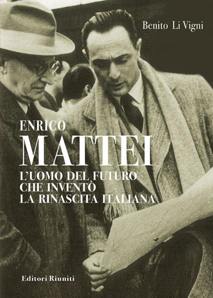 Enrico Mattei. L'uomo del futuro che inventò la rinascita italiana - Benito Li Vigni - copertina