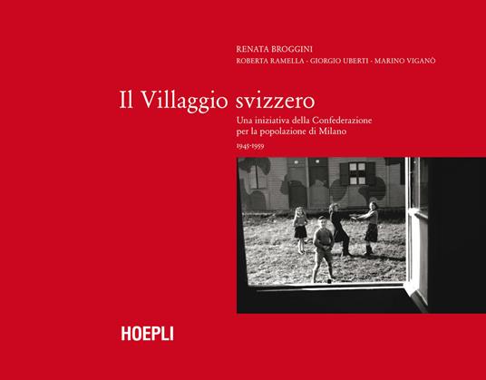 Il villaggio Svizzero. Una iniziativa della Confederazione per la popolazione di Milano 1945-1959 - Renata Broggini,Roberta Ramella,Giorgio Uberti - copertina