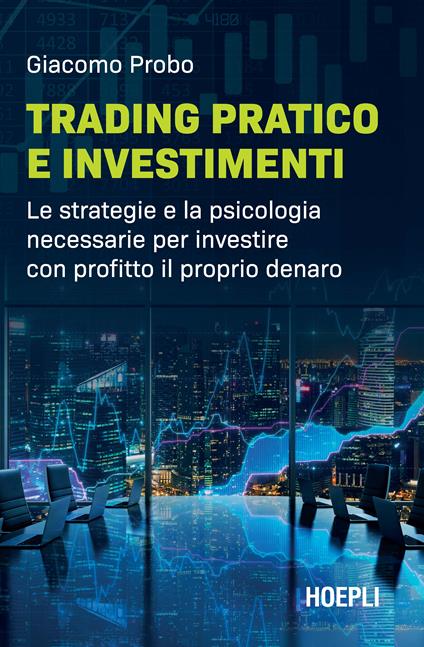 Trading pratico e investimenti. Le strategie e la psicologia necessarie per investire con profitto il proprio denaro - Giacomo Probo - copertina