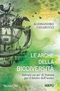 Libro Le arche della biodiversità. Salvare un po' di natura per il futuro dell'uomo Alessandro Chiarucci
