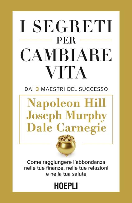 I segreti per cambiare vita. Come raggiungere l'abbondanza nelle tue finanze, nelle tue relazioni e nella tua salute - Dale Carnegie,Napoleon Hill,Joseph Murphy - copertina