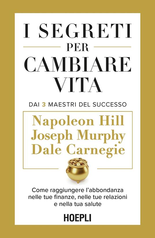 I segreti per cambiare vita. Come raggiungere l'abbondanza nelle tue finanze, nelle tue relazioni e nella tua salute - Dale Carnegie,Napoleon Hill,Joseph Murphy - copertina