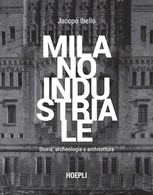 Milano industriale. Storia, archeologia e architettura - Jacopo Ibello - copertina