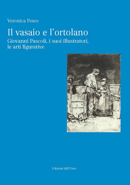 Il vasaio e l'ortolano. Giovanni Pascoli, i suoi illustratori, le arti figurative. Ediz. critica - Veronica Pesce - copertina