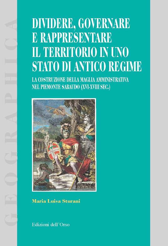 Dividere, governare e rappresentare il territorio in uno stato di antico regime. La costruzione della maglia amministrativa nel Piemonte sabaudo (XVI-XVIII sec.) - Maria Luisa Sturani - copertina