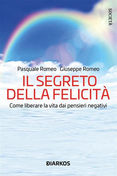 Il segreto della felicità. Come liberare la vita dai pensieri negativi - Giuseppe Romeo,Pasquale Romeo - ebook