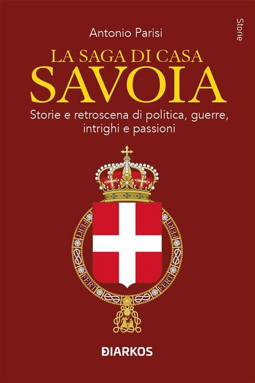 La saga di Casa Savoia. Storie e retroscena di politica, guerre, intrighi e passioni - Antonio Parisi - ebook