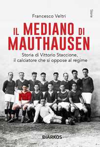 Libro Il mediano di Mauthausen. Storia di Vittorio Staccione, il calciatore che si oppose al regime. Nuova ediz. Francesco Veltri