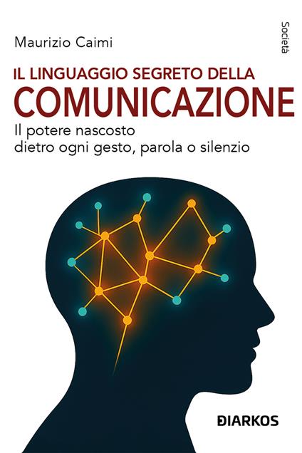 Il linguaggio segreto della comunicazione. Il potere nascosto dietro ogni gesto, parola o silenzio - Maurizio Caimi - copertina