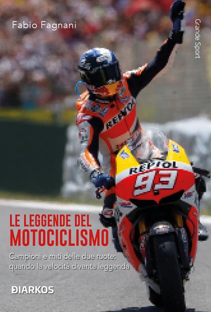 Le leggende del motociclismo. Campioni e miti delle due ruote: quando la velocità diventa leggenda. Nuova ediz. - Fabio Fagnani - copertina