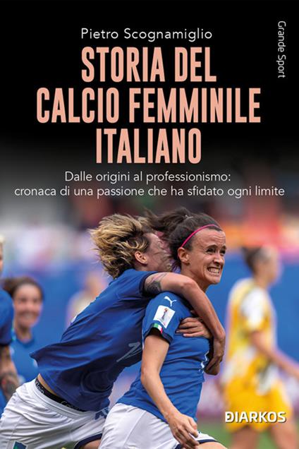 Storia del calcio femminile italiano. Dalle origini al professionismo: cronaca di una passione che ha sfidato ogni limite - Pietro Scognamiglio - ebook