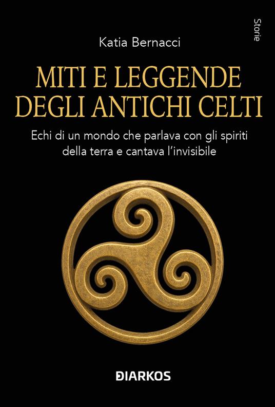 Miti e leggende degli antichi Celti. Echi di un mondo che parlava con gli spiriti della terra e cantava l'invisibile - Katia Bernacci - copertina