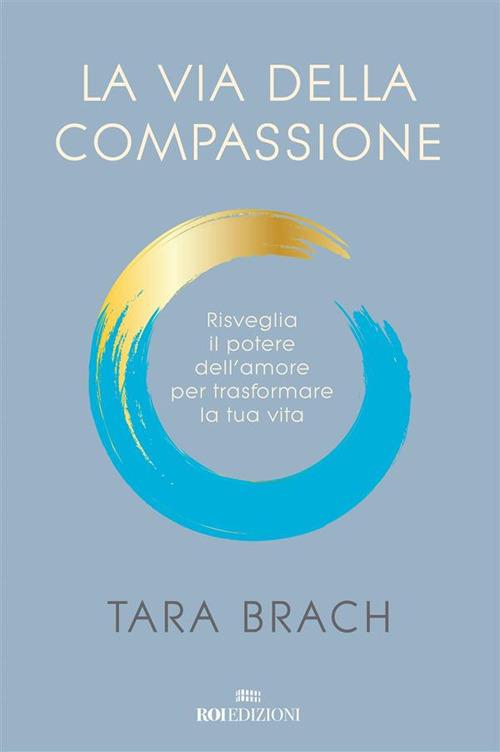 La via della compassione. Risveglia il potere dell'amore per trasformare la tua vita - Tara Brach,Arianna Bevilacqua - ebook