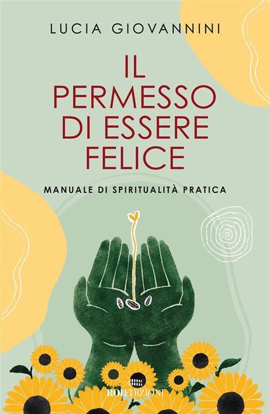 Il permesso di essere felice. Manuale di spiritualità pratica - Lucia Giovannini - ebook