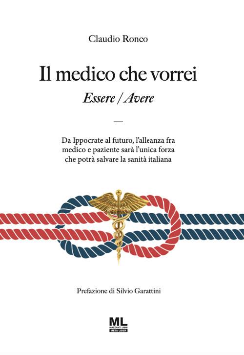 Il medico che vorrei. Essere/Avere. Da Ippocrate al futuro, l'alleanza fra medico e paziente sarà l'unica forza che potrà salvare la sanità italiana - Claudio Ronco - copertina