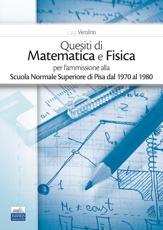 Quesiti di matematica e fisica per l'ammissione alla Scuola Normale Superiore di Pisa dal 1970 al 1980 - Luigi Verolino - copertina