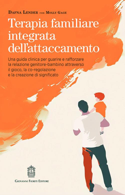 Terapia familiare integrata dell'attaccamento. Una guida clinica per guarire e rafforzare la relazione genitore-bambino attraverso il gioco, la co-regolazione e la creazione di significato - Dafna Lender,Molly Gage - copertina