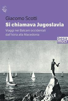 Si chiamava Jugoslavia. Viaggi nei Balcani occidentali dall'Istria alla Macedonia