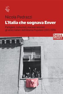 L'Italia che sognava Enver. Partigiani, comunisti, marxisti-leninisti: gli amici italiani dell'Albania Popolare (1943-1976)