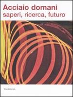 Acciaio domani: saperi, ricerca, futuro. Catalogo della mostra (Udine, 8 settembre-22 ottobre 2006)
