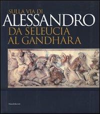 Sulla via di Alessandro da Seleucia al Gandhara. Catalogo della mostra (Torino, 27 febbraio-27 maggio 2007). Ediz. illustrata - copertina