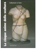 Le cinque anime della scultura. Opere della Collezione La Gaia di Bruna Girodengo e Matteo Viglietta. Catalogo della mostra (Caraglio, 10 giugno-30 settembre 2007) - copertina