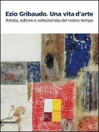 Ezio Gribaudo. Una vita d'arte. Artista, editore e collezionista del nostro tempo. Catalogo della mostra (Caraglio, 10 maggio-27 settembre 2009) - copertina