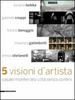 Cinque visioni d'artista. Casale Monferrato città senza confini. Catalogo della mostra (Casale MOnferrato, 2 maggio-7 giugno 2009). Ediz. illustrata