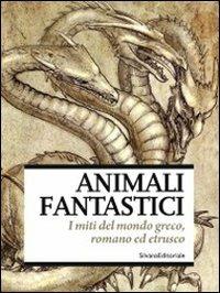 Animali fantastici. I miti del mondo greco, romano, etrusco