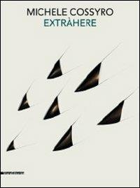Michele Cossyro. Extràhere opere 1973-2011. Catalogo della mostra (Agrigento, 26 novembre 2011-12 febbraio 2012) - copertina
