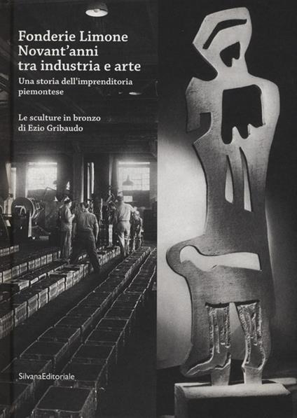 Fonderie Limone. Novant'anni tra industria e arte. Una storia dell'imprenditoria piemontese. Le sculture in bronzo di Ezio Gribaudo. Catalogo della mostra - copertina