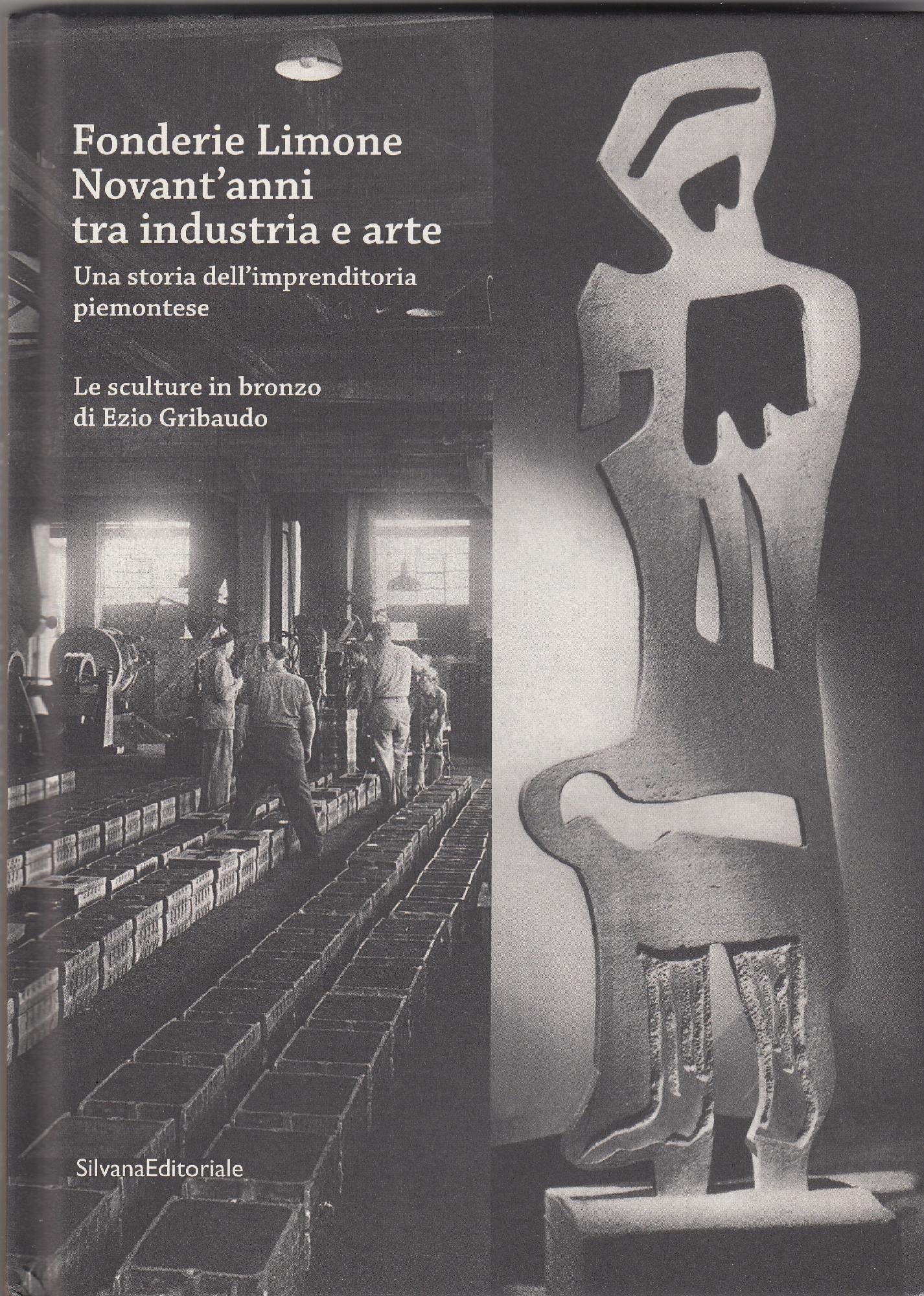 Fonderie Limone. Novant'anni tra industria e arte. Una storia dell'imprenditoria piemontese. Le sculture in bronzo di Ezio Gribaudo. Catalogo della mostra