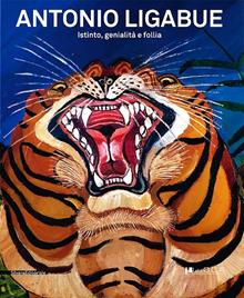 Antonio Ligabue. Istinto, genialità, follia. Catalogo della mostra (Lucca, 2 marzo-9 giugno 2013)