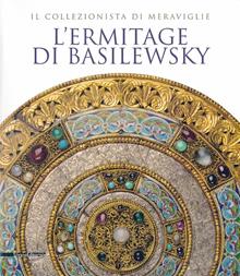 L'Ermitage di Basilewsky. Il collezionista di meraviglie. Catalogo della mostra (Torino,7 giugno-13 ottobre 2013). Ediz. illustrata