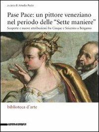 Pase Pace: un pittore veneziano nel periodo delle «Sette Maniere». Scoperte e nuove attribuzioni fra Cinque e Seicento a Bergamo - copertina