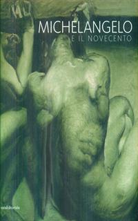 Michelangelo e il Novecento. Catalogo della mostra (Firenze, 18 giugno-20 ottobre 2014; Modena 20 giugno-14 settembre 2014)