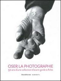 Oser la photographie. 50 ans d'una collectioon d'avant-garde à Arles