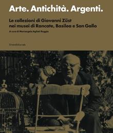 Arte. Antichità. Argenti. Le collezioni di Giovanni Züst nei musei di Rancate, Basilea e San Gallo