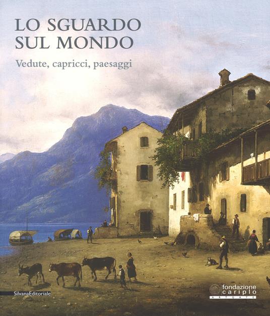 Lo sguardo sul mondo. Vedute, capricci, paesaggi. Catalogo della mostra (Cremona, 24 marzo-25 giugno 2017). Ediz. a colori - copertina